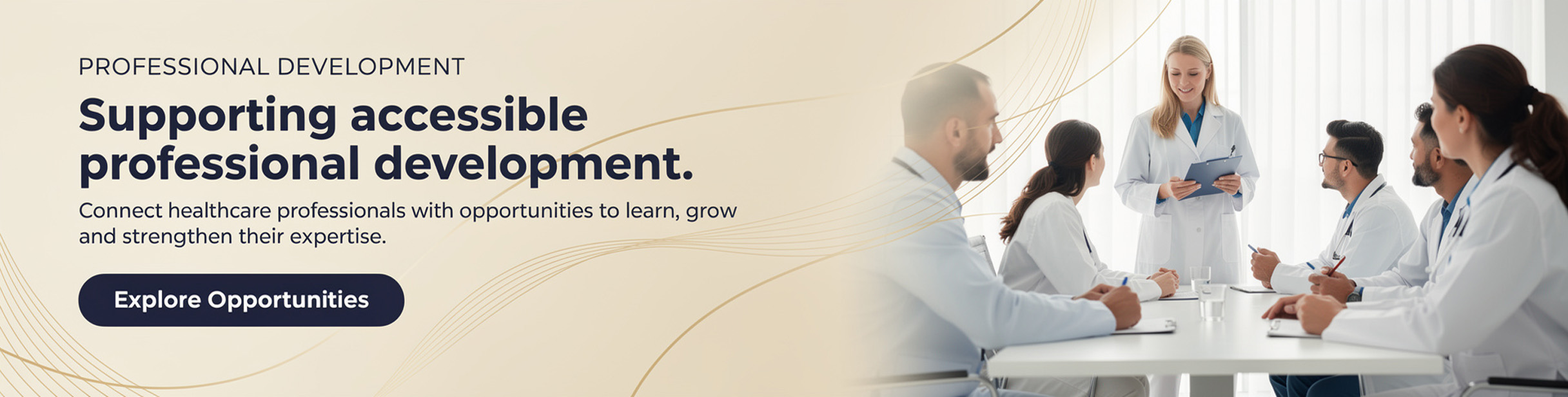 Professional Development — Supporting accessible professional development. Connect healthcare professionals with opportunities to learn, grow and strengthen their expertise. Explore Opportunities.